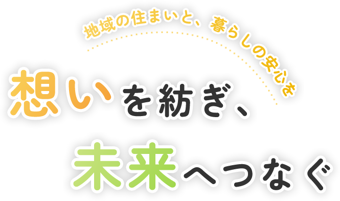 地域の住まいと、暮らしの安心を 想いを紡ぎ、未来をつなぐ